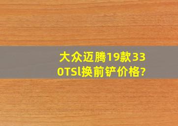 大众迈腾19款330TSl换前铲价格?