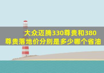 大众迈腾330尊贵和380尊贵落地价分别是多少哪个省油