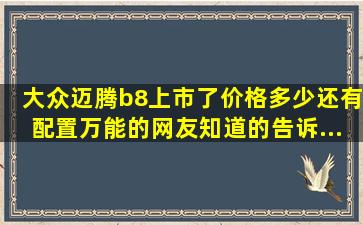 大众迈腾b8上市了。价格多少。还有配置。。。万能的网友知道的告诉...