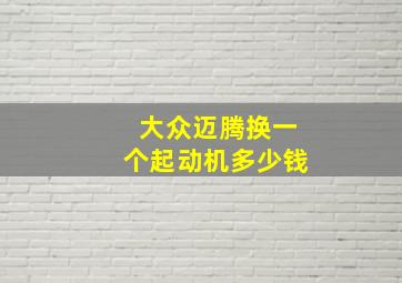 大众迈腾换一个起动机多少钱。