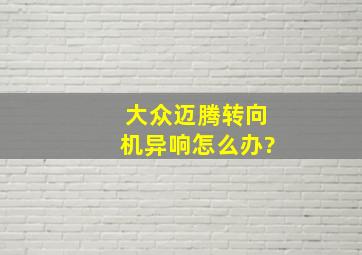 大众迈腾转向机异响怎么办?