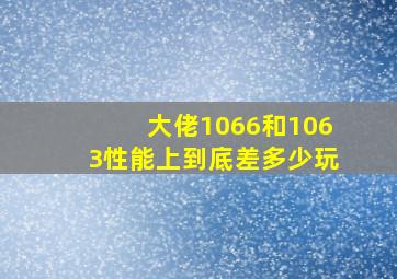 大佬,1066和1063性能上到底差多少,玩