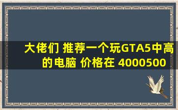 大佬们 推荐一个玩GTA5中高的电脑 价格在 40005000【组装电脑吧】