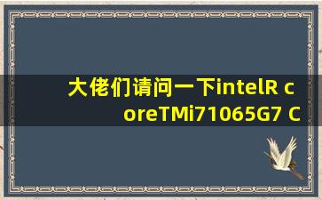 大佬们,请问一下,intel(R) core(TM)i71065G7 CPU @ 1.30GHZ