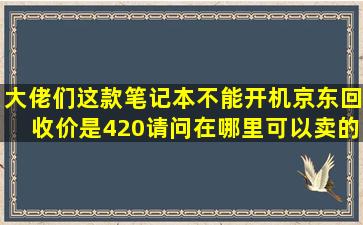 大佬们,这款笔记本不能开机京东回收价是420,请问在哪里可以卖的高点...