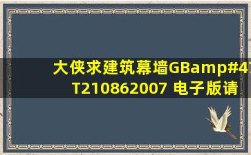 大侠,求《建筑幕墙》GB/T210862007 电子版,请发到“175037616@...