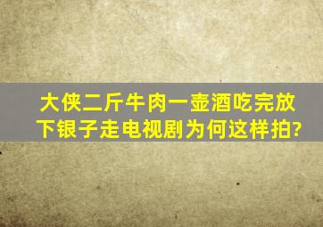 大侠二斤牛肉一壶酒,吃完放下银子走,电视剧为何这样拍?