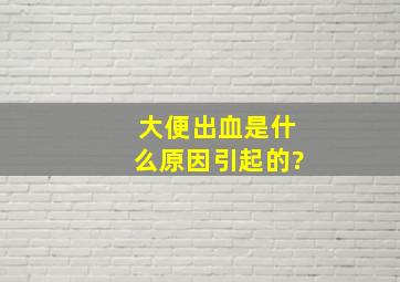 大便出血是什么原因引起的?