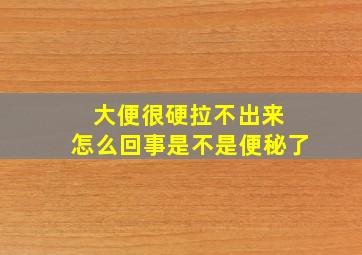 大便很硬拉不出来 怎么回事是不是便秘了