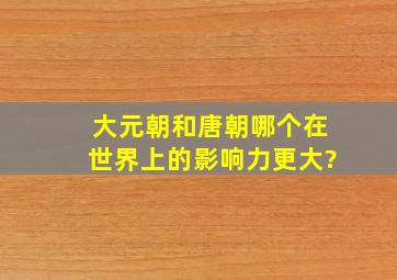 大元朝和唐朝,哪个在世界上的影响力更大?