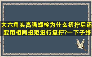 大六角头高强螺栓为什么初拧后还要用相同扭矩进行复拧?一下子终拧...