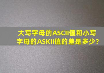 大写字母的ASCII值和小写字母的ASKII值的差是多少?