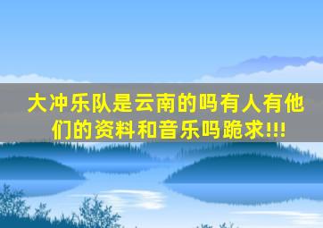 大冲乐队是云南的吗(有人有他们的资料和音乐吗(跪求!!!