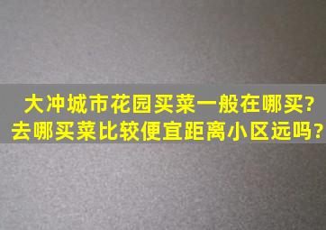 大冲城市花园买菜一般在哪买?去哪买菜比较便宜,距离小区远吗?