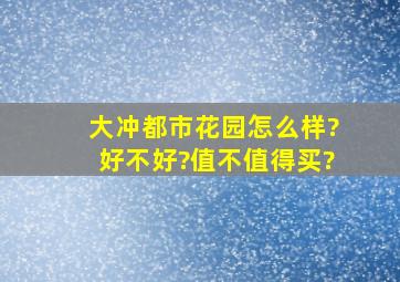 大冲都市花园怎么样?好不好?值不值得买?