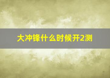 大冲锋什么时候开2测