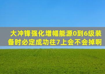 大冲锋强化增幅能源0到6级装备时必定成功,往7上会不会掉啊