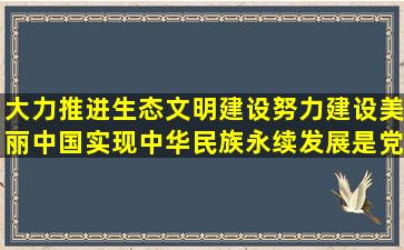 大力推进生态文明建设,努力建设美丽中国,实现中华民族永续发展,是党...