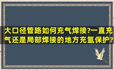 大口径管路如何充气焊接?一直充气,还是局部焊接的地方充氩保护?