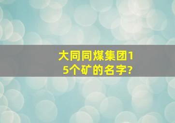 大同同煤集团15个矿的名字?