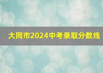 大同市2024中考录取分数线