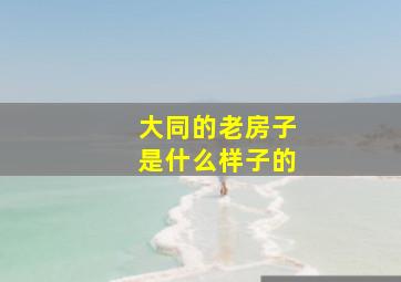 大同的老房子是什么样子的