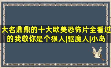 大名鼎鼎的十大欧美恐怖片,全看过的我敬你是个狠人|驱魔人|小岛惊魂...