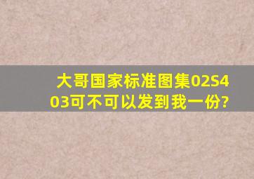 大哥,国家标准图集02S403可不可以发到我一份?