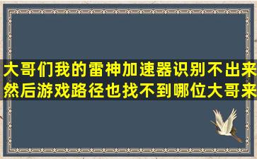 大哥们,我的雷神加速器识别不出来,然后游戏路径也找不到,哪位大哥来...