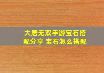 大唐无双手游宝石搭配分享 宝石怎么搭配