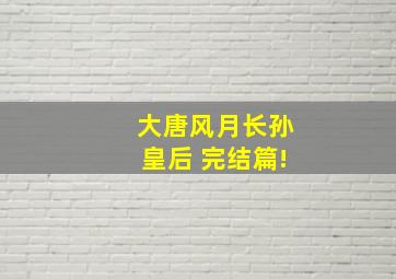 大唐风月――长孙皇后 完结篇!