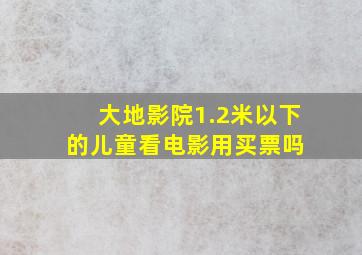 大地影院1.2米以下的儿童看电影用买票吗 