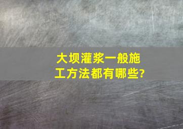 大坝灌浆一般施工方法都有哪些?