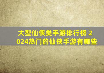 大型仙侠类手游排行榜 2024热门的仙侠手游有哪些