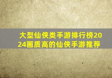 大型仙侠类手游排行榜2024,画质高的仙侠手游推荐 