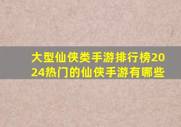 大型仙侠类手游排行榜2024热门的仙侠手游有哪些