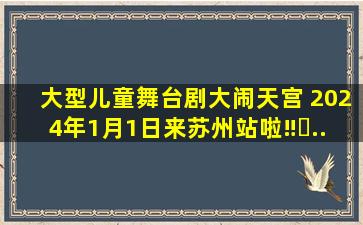 大型儿童舞台剧《大闹天宫》 2024年1月1日来苏州站啦‼️...