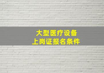 大型医疗设备上岗证报名条件