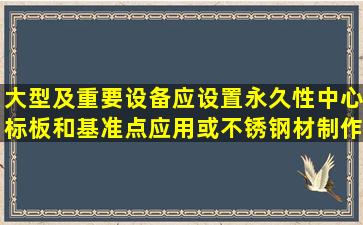 大型及重要设备应设置永久性中心标板和基准点应用或不锈钢材制作...