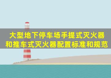 大型地下停车场手提式灭火器和推车式灭火器配置标准和规范