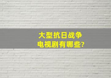 大型抗日战争电视剧有哪些?