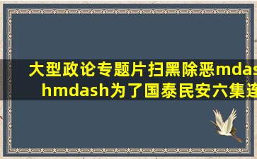 大型政论专题片《扫黑除恶——为了国泰民安》六集连播