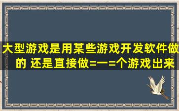 大型游戏是用某些游戏开发软件做的, 还是直接做=一=个游戏出来?