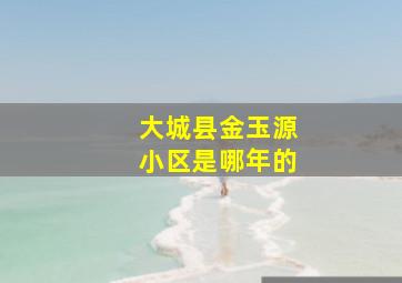 大城县金玉源小区是哪年的