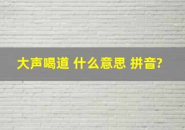 大声喝道 什么意思 拼音?