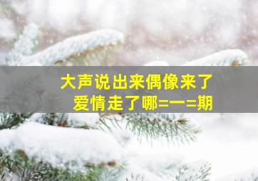 大声说出来偶像来了爱情走了哪=一=期