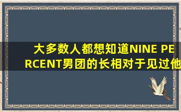 大多数人都想知道NINE PERCENT男团的长相,对于见过他们容貌的你,...