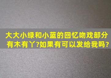 大大,小绿和小蓝的回忆吻戏部分有木有丫?如果有可以发给我吗?