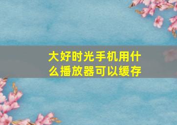 大好时光手机用什么播放器可以缓存