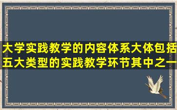 大学实践教学的内容体系,大体包括五大类型的实践教学环节,其中之一...